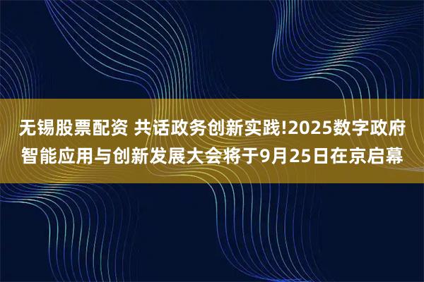 无锡股票配资 共话政务创新实践!2025数字政府智能应用与创新发展大会将于9月25日在京启幕