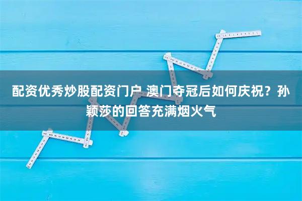 配资优秀炒股配资门户 澳门夺冠后如何庆祝？孙颖莎的回答充满烟火气