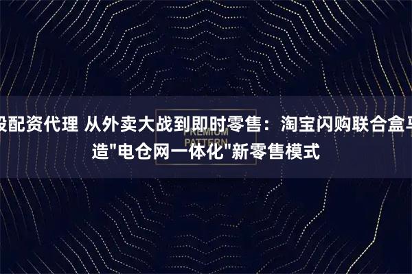 炒股配资代理 从外卖大战到即时零售：淘宝闪购联合盒马打造"电仓网一体化"新零售模式