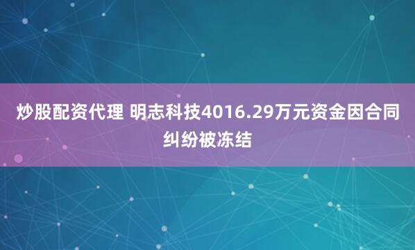 炒股配资代理 明志科技4016.29万元资金因合同纠纷被冻结