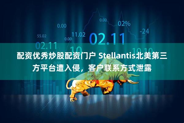 配资优秀炒股配资门户 Stellantis北美第三方平台遭入侵，客户联系方式泄露
