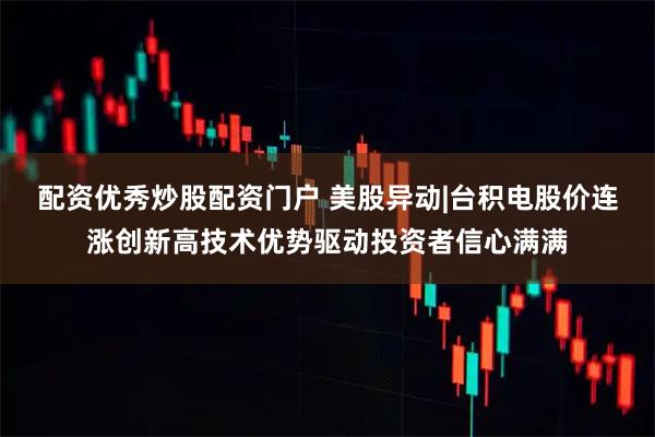 配资优秀炒股配资门户 美股异动|台积电股价连涨创新高技术优势驱动投资者信心满满