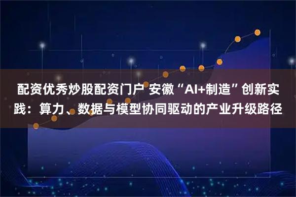 配资优秀炒股配资门户 安徽“AI+制造”创新实践：算力、数据与模型协同驱动的产业升级路径