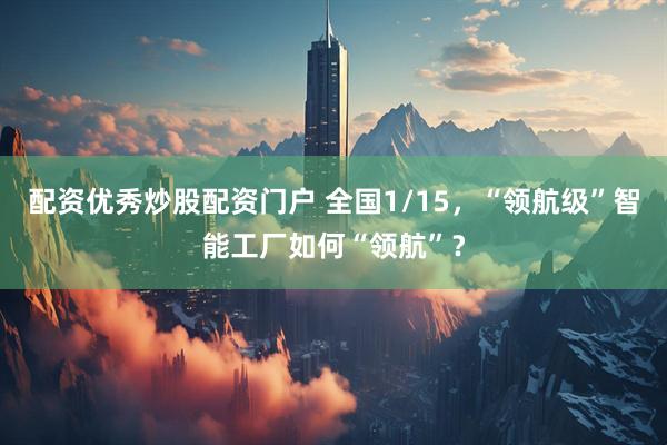 配资优秀炒股配资门户 全国1/15，“领航级”智能工厂如何“领航”？