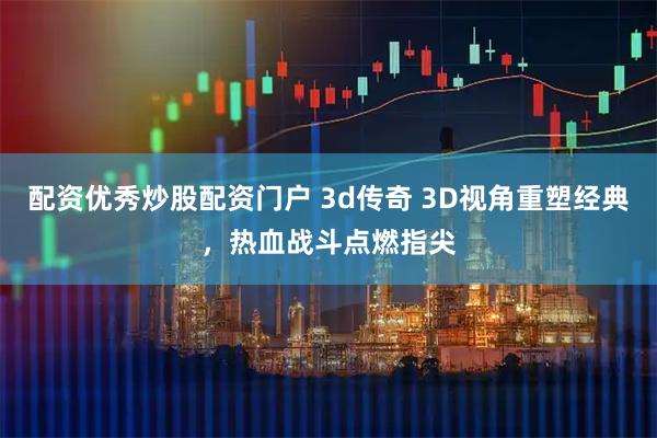配资优秀炒股配资门户 3d传奇 3D视角重塑经典，热血战斗点燃指尖