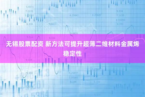 无锡股票配资 新方法可提升超薄二维材料金属烯稳定性