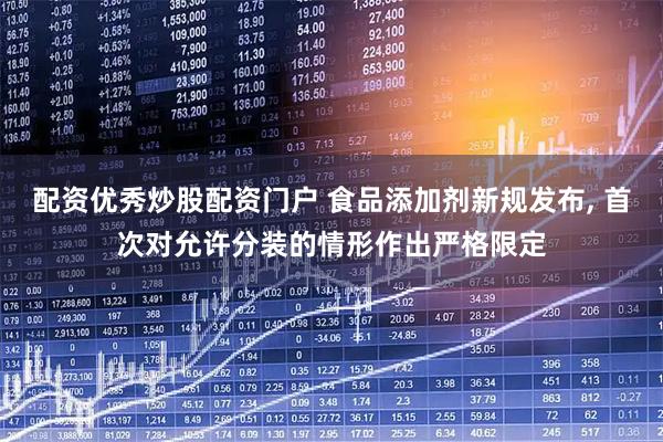配资优秀炒股配资门户 食品添加剂新规发布, 首次对允许分装的情形作出严格限定