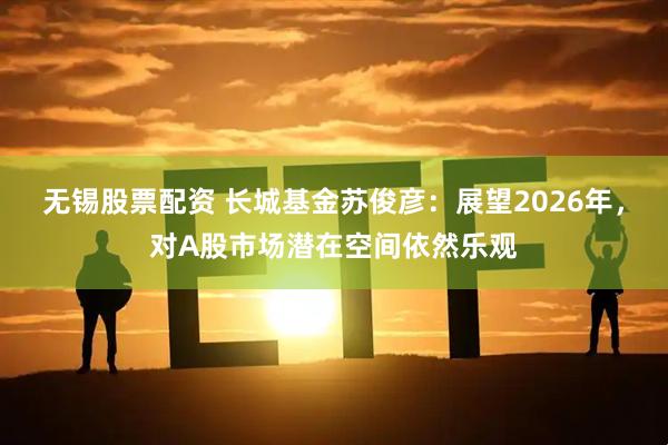 无锡股票配资 长城基金苏俊彦：展望2026年，对A股市场潜在空间依然乐观