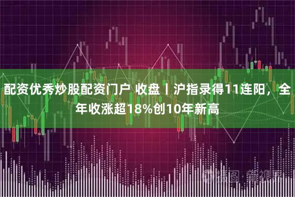 配资优秀炒股配资门户 收盘丨沪指录得11连阳，全年收涨超18%创10年新高