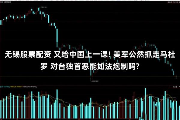 无锡股票配资 又给中国上一课! 美军公然抓走马杜罗 对台独首恶能如法炮制吗?