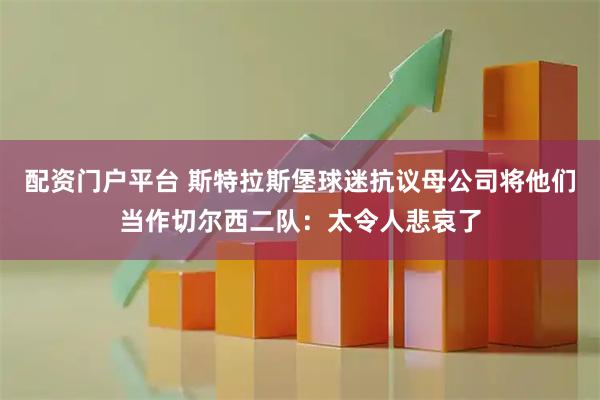 配资门户平台 斯特拉斯堡球迷抗议母公司将他们当作切尔西二队：太令人悲哀了