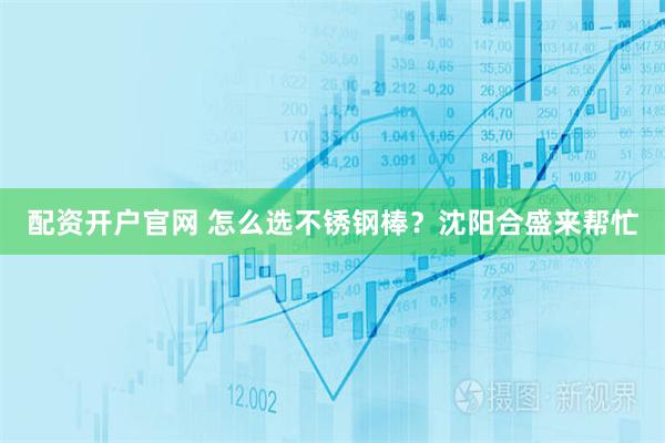 配资开户官网 怎么选不锈钢棒？沈阳合盛来帮忙