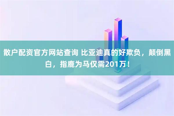 散户配资官方网站查询 比亚迪真的好欺负,颠倒黑白,指鹿为马仅需201万!