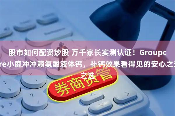 股市如何配资炒股 万千家长实测认证！Groupcare小鹿冲冲赖氨酸液体钙，补钙效果看得见的安心之选