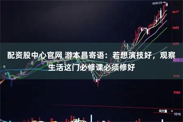 配资股中心官网 游本昌寄语：若想演技好，观察生活这门必修课必须修好
