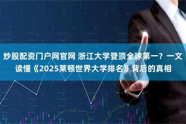 炒股配资门户网官网 浙江大学登顶全球第一？一文读懂《2025莱顿世界大学排名》背后的真相