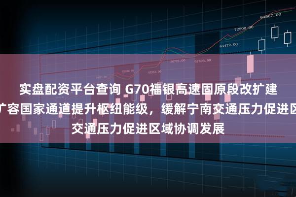 实盘配资平台查询 G70福银高速固原段改扩建全面推进，扩容国家通道提升枢纽能级，缓解宁南交通压力促进区域协调发展